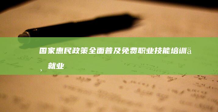 国家惠民政策：全面普及免费职业技能培训与就业促进计划